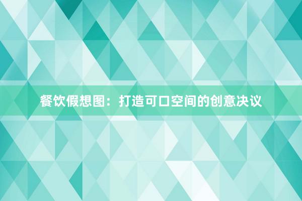 餐饮假想图:打造可口空间的创意决议